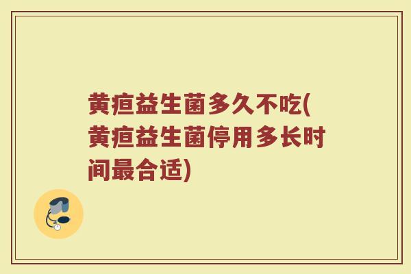 黄疸益生菌多久不吃(黄疸益生菌停用多长时间最合适)