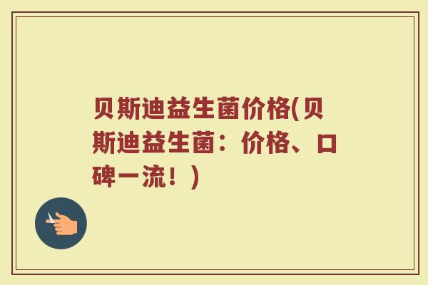 贝斯迪益生菌价格(贝斯迪益生菌：价格、口碑一流！)