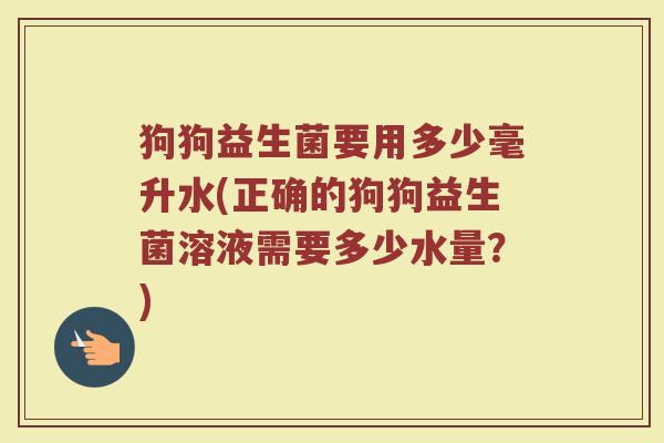 狗狗益生菌要用多少毫升水(正确的狗狗益生菌溶液需要多少水量？)