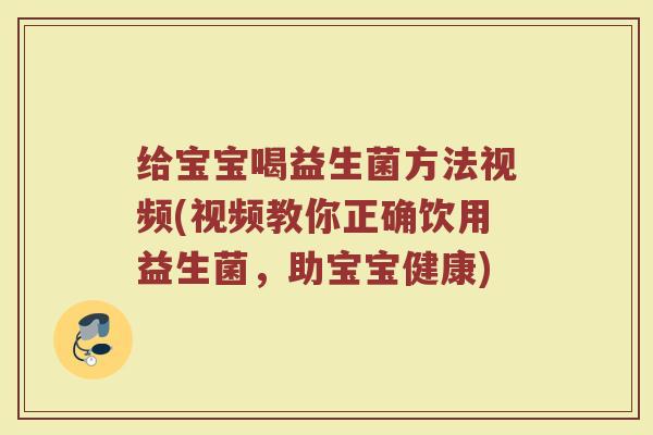 给宝宝喝益生菌方法视频(视频教你正确饮用益生菌，助宝宝健康)
