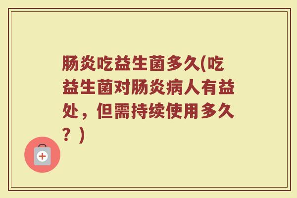 肠炎吃益生菌多久(吃益生菌对肠炎病人有益处，但需持续使用多久？)