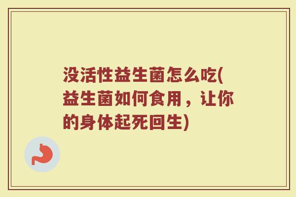 没活性益生菌怎么吃(益生菌如何食用，让你的身体起死回生)