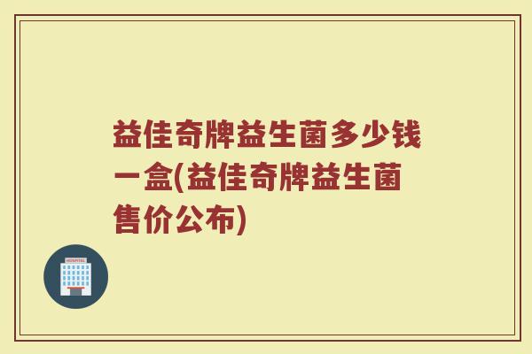 益佳奇牌益生菌多少钱一盒(益佳奇牌益生菌售价公布)