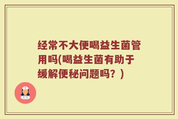 经常不大便喝益生菌管用吗(喝益生菌有助于缓解便秘问题吗？)