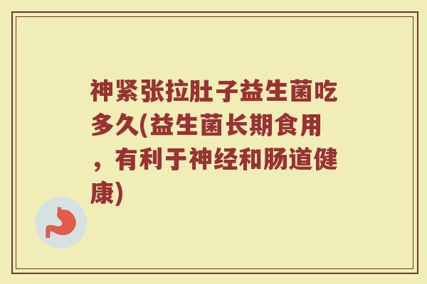 神紧张拉肚子益生菌吃多久(益生菌长期食用，有利于神经和肠道健康)