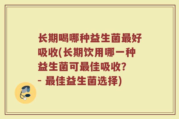 长期喝哪种益生菌最好吸收(长期饮用哪一种益生菌可最佳吸收？ - 最佳益生菌选择)