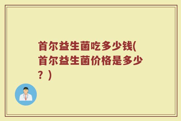 首尔益生菌吃多少钱(首尔益生菌价格是多少？)