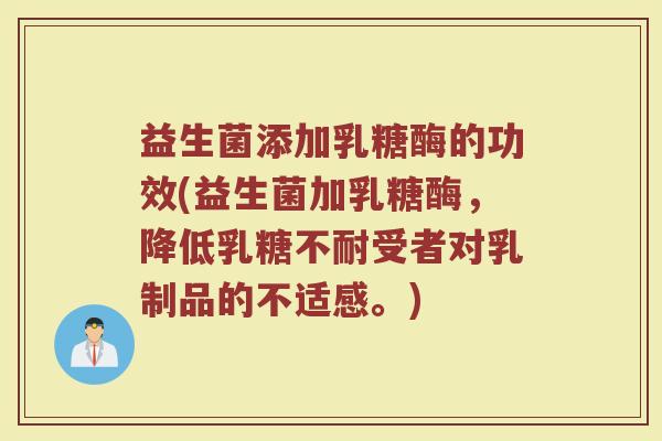 益生菌添加乳糖酶的功效(益生菌加乳糖酶，降低乳糖不耐受者对乳制品的不适感。)
