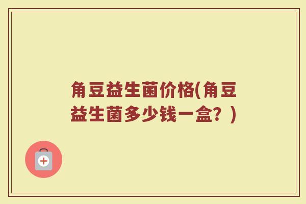角豆益生菌价格(角豆益生菌多少钱一盒？)