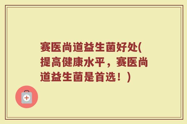 赛医尚道益生菌好处(提高健康水平，赛医尚道益生菌是首选！)