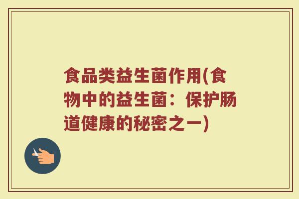 食品类益生菌作用(食物中的益生菌：保护肠道健康的秘密之一)