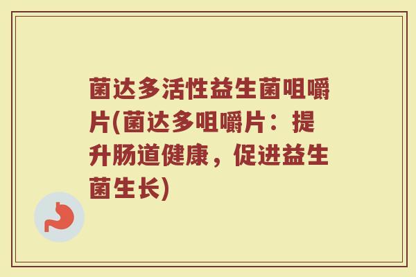 菌达多活性益生菌咀嚼片(菌达多咀嚼片:提升肠道健康,促进益生菌生长) 菌达多活性益生菌咀嚼片(菌达多咀嚼片:提升肠道健康,促进益生菌生长)