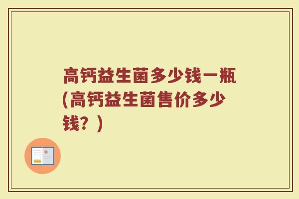 高钙益生菌多少钱一瓶(高钙益生菌售价多少钱?) 高钙益生菌多少钱一瓶(高钙益生菌售价多少钱?)