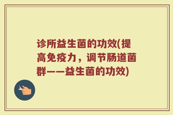 诊所益生菌的功效(提高免疫力，调节肠道菌群——益生菌的功效)