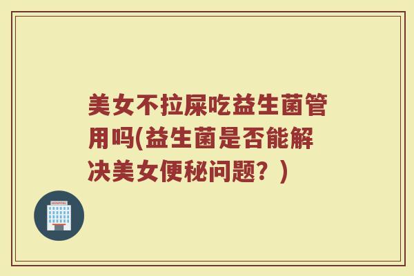 美女不拉屎吃益生菌管用吗(益生菌是否能解决美女便秘问题？)
