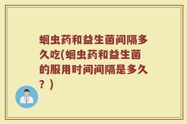 蛔虫药和益生菌间隔多久吃(蛔虫药和益生菌的服用时间间隔是多久？)