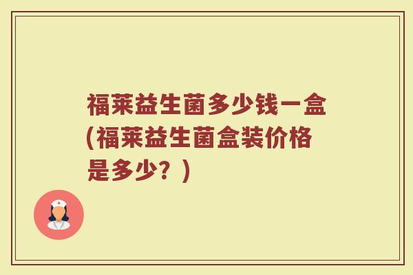 福莱益生菌多少钱一盒(福莱益生菌盒装价格是多少？)