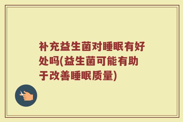 补充益生菌对睡眠有好处吗(益生菌可能有助于改善睡眠质量)