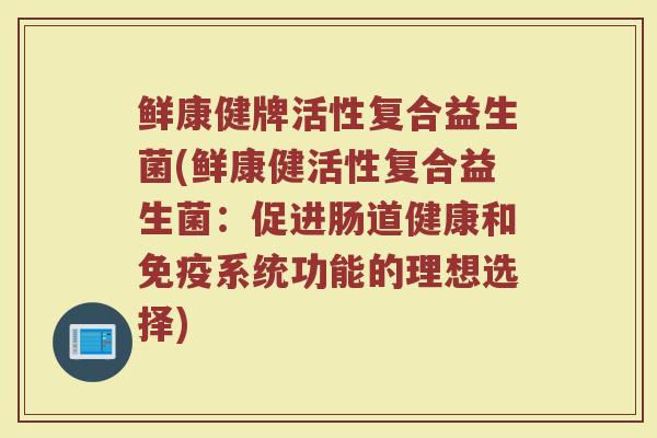 鲜康健牌活性复合益生菌(鲜康健活性复合益生菌：促进肠道健康和免疫系统功能的理想选择)