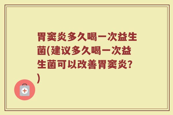 胃窦炎多久喝一次益生菌(建议多久喝一次益生菌可以改善胃窦炎？)