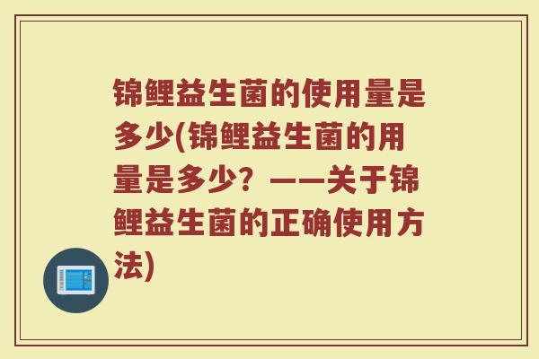 锦鲤益生菌的使用量是多少(锦鲤益生菌的用量是多少？——关于锦鲤益生菌的正确使用方法)