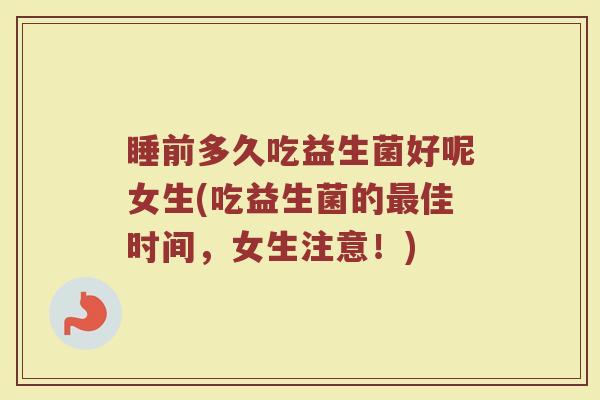 睡前多久吃益生菌好呢女生(吃益生菌的最佳时间，女生注意！)
