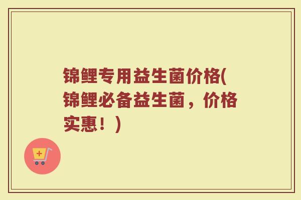 锦鲤专用益生菌价格(锦鲤必备益生菌，价格实惠！)
