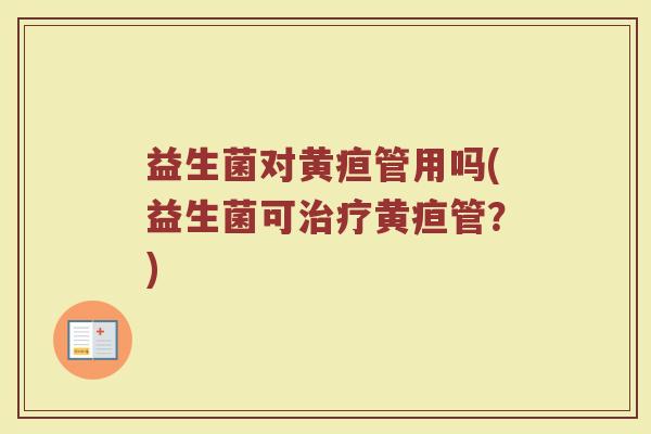 益生菌对黄疸管用吗(益生菌可治疗黄疸管？)