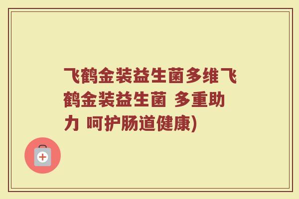 飞鹤金装益生菌多维飞鹤金装益生菌 多重助力 呵护肠道健康)