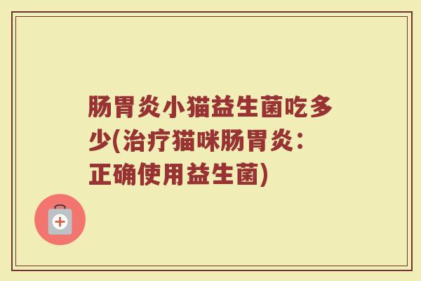 肠胃炎小猫益生菌吃多少(治疗猫咪肠胃炎：正确使用益生菌)