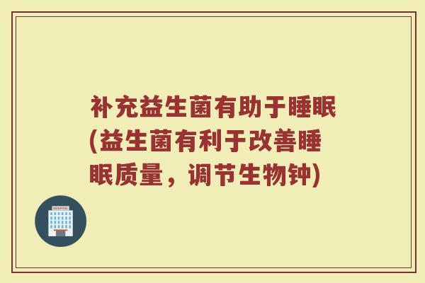 补充益生菌有助于睡眠(益生菌有利于改善睡眠质量，调节生物钟)