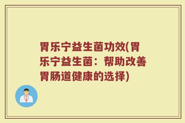 胃乐宁益生菌功效(胃乐宁益生菌：帮助改善胃肠道健康的选择)
