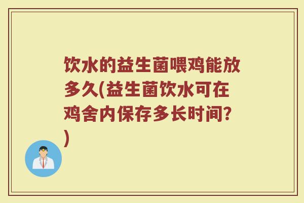 饮水的益生菌喂鸡能放多久(益生菌饮水可在鸡舍内保存多长时间？)