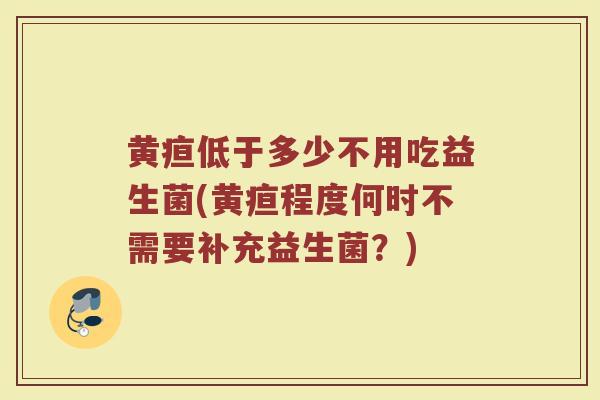 黄疸低于多少不用吃益生菌(黄疸程度何时不需要补充益生菌？)