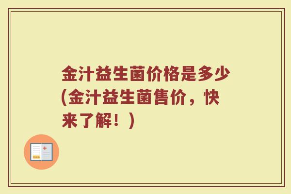 金汁益生菌价格是多少(金汁益生菌售价，快来了解！)