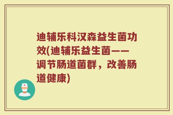 迪辅乐科汉森益生菌功效(迪辅乐益生菌——调节肠道菌群，改善肠道健康)