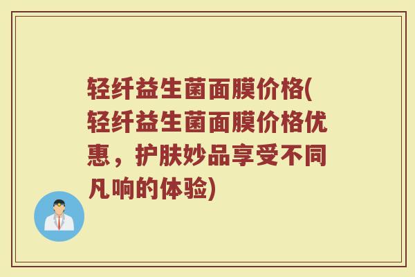 轻纤益生菌面膜价格(轻纤益生菌面膜价格优惠，护肤妙品享受不同凡响的体验)