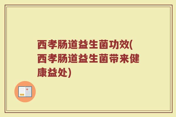 西孝肠道益生菌功效(西孝肠道益生菌带来健康益处)