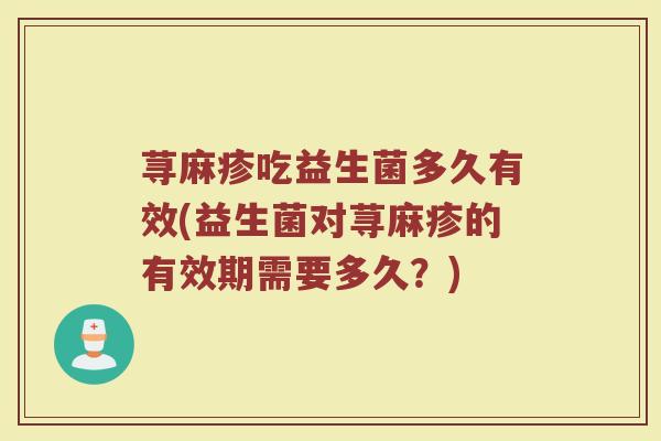 荨麻疹吃益生菌多久有效(益生菌对荨麻疹的有效期需要多久？)
