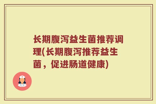 长期腹泻益生菌推荐调理(长期腹泻推荐益生菌，促进肠道健康)