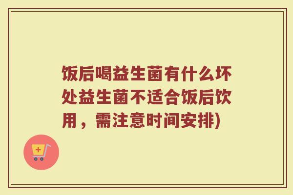 饭后喝益生菌有什么坏处益生菌不适合饭后饮用，需注意时间安排)