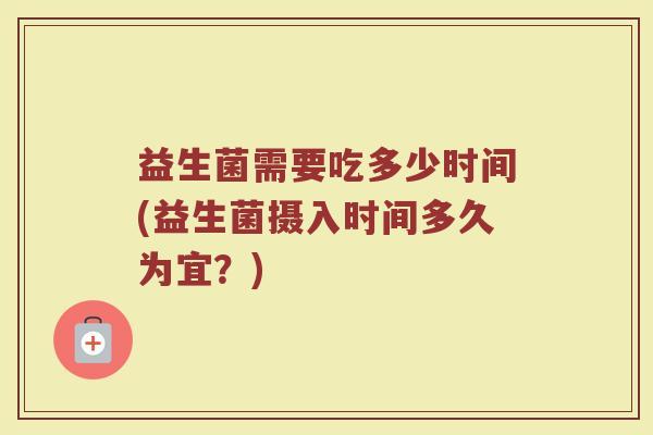 益生菌需要吃多少时间(益生菌摄入时间多久为宜？)
