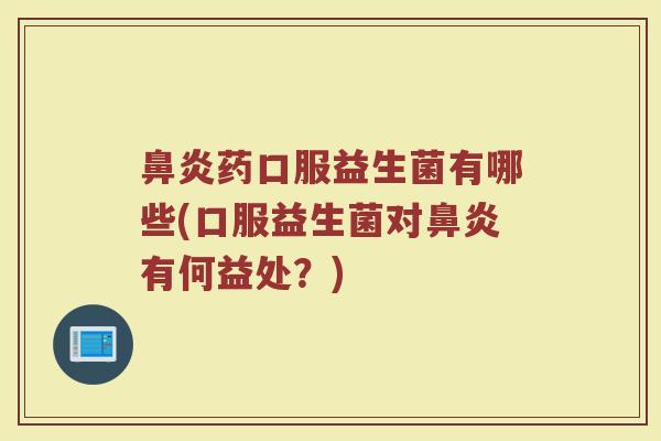 鼻炎药口服益生菌有哪些(口服益生菌对鼻炎有何益处？)