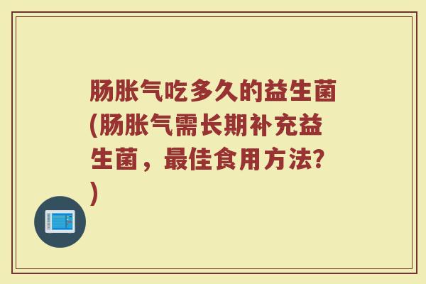肠胀气吃多久的益生菌(肠胀气需长期补充益生菌，最佳食用方法？)