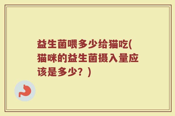 益生菌喂多少给猫吃(猫咪的益生菌摄入量应该是多少？)