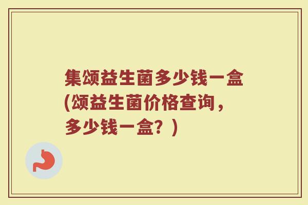 集颂益生菌多少钱一盒(颂益生菌价格查询，多少钱一盒？)
