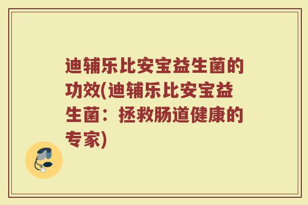 迪辅乐比安宝益生菌的功效(迪辅乐比安宝益生菌：拯救肠道健康的专家)
