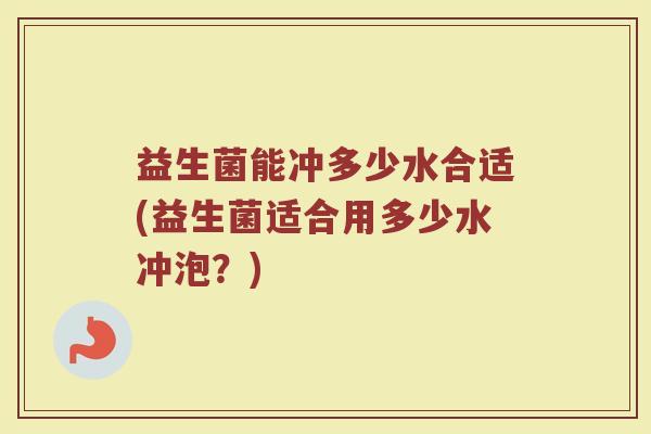 益生菌能冲多少水合适(益生菌适合用多少水冲泡？)