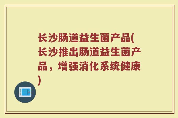 长沙肠道益生菌产品(长沙推出肠道益生菌产品，增强消化系统健康)