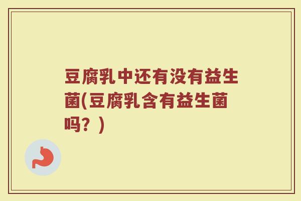 豆腐乳中还有没有益生菌(豆腐乳含有益生菌吗？)